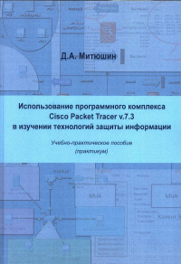 Использование программного комплекса Cisco Packet Tracer v.7.3 в изучении технологий защиты информации: Учебно-практическое пособие (практикум). . Митюшин Д.А..