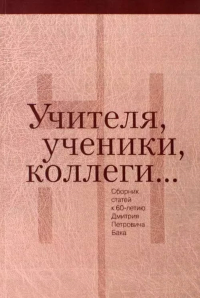 Учителя, ученики, коллеги…: Сборник статей к 60-летию Дмитрия Петровича Бака. . ---.