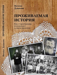 Проживаемая история. Как старообрядцы вспоминают о своем прошлом. . Душакова Н.С..