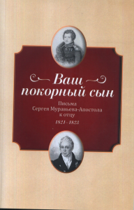 "Ваш покорный сын". Письма Сергея Муравьева-Апостола к отцу. 1821-1823. . Киянская О.И. (Ред.).