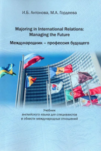 Majoring in International Relations: Managing the Future=Международник- профессия будущего: Учебник английского языка для специалистов в области международных отношений. . Антонова И.Б.,Гордеева М.А..