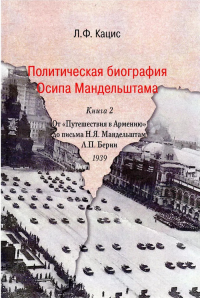 Политическая биография Осипа Мандельштама: В 2 кн. Кн.2: От "Путешествия в Армению" до письма Н.Я.Мандельштам Л.П.Берии. 1939. Кн.2. Кацис Л.Ф. Кн.2