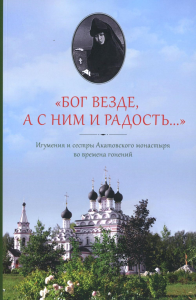 Бог везде, а с Ним и радость…: Игумения и сестры Акатовского монастыря во времена гонений. Сост. Воробьева А.Г.