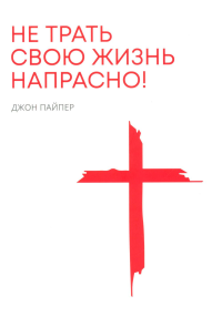 Не трать свою жизнь напрасно!. Пайпер Д.