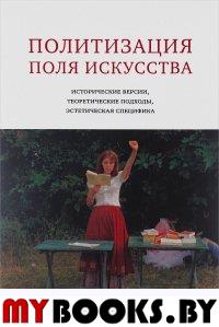 Политизация поля искусства:  исторические версии, теоретические подходы, эстетическая специфика: монография