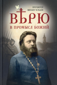 Верю в Промысл Божий. . Михаил (Чельцов), протоиерейИзд. Сретенского монастыря