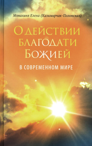 Елена (Казимирчак-Полонская Е.И.), монахиня. О действии благодати Божией в современном мире. Автобиографическая повесть