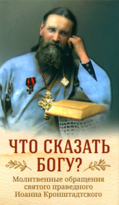 Сост. Рубцов И.П.. Что сказать Богу? Молитвенные обращения святого праведного Иоанна Кронштадтского