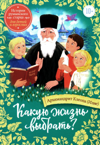 Клеопа (Илие), архимандрит. Какую жизнь выбрать? Истории румынского старца для детей и взрослых