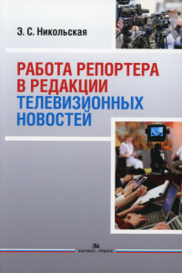 Работа репортера в редакции телевизионных новостей: Учеб. пособие. Никольская Э.С.