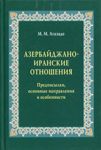 Азербайджано-иранские отношения: Предпосылки, основные направления и особенности. Научное издание.. Агазаде М. М.