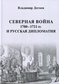 Северная война 1700–1721 гг. и русская дипломатия: Научное издание. Дегоев В.В.