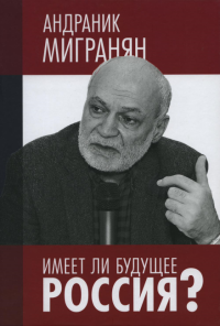 Имеет ли будущее Россия?: Научно-публицистические работы. Научное издание. . Мигранян А..