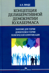 Концепция делиберативной демократии Ю. Хабермаса: значение для теории демократии и теории политической коммуникации. Научное издание. Линде А.Н.