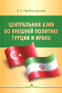 Центральная Азия во внешней политике Турции и Ирана. Научное издание. Гарбузарова Е.Г.