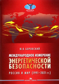 Международное измерение энергетической безопасности: Россия и мир (1991–2021 гг.). Научное издание. . Боровский Ю.В..