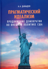 Прагматический идеализм: Продвижение демократии во внешней политике США. Научное издание. . Давыдов А.А..