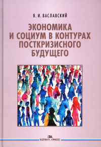 Экономика и социум в контурах посткризисного будущего. Ваславский Я.И.