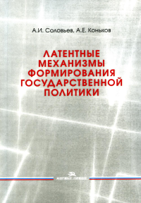 Латентные механизмы формирования государственной политики: Учеб. пособие. . Соловьев А.И., Коньков А.Е..