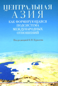 Центральная Азия как формирующаяся подсистема международных отношений. . Курылев К.П. (Ред.).