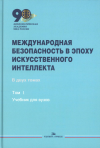 Международная безопасность в эпоху искусственного интеллекта. В 2-х тт. Т.1. Учебник. Гриф ФУМО Т.1. Захарова М.В., Смирнов А.И. (Ред.) Т.1