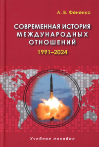 Современная история международных отношений: 1991–2024: Учебное пособие. Фененко А. В. Изд.6 , доп.