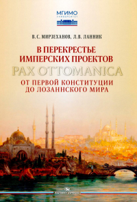 В перекрестье имперских проектов. Pax Ottomanica от первой конституции до Лозаннского мира. Мирзеханов В.С., Ланник Л.В.