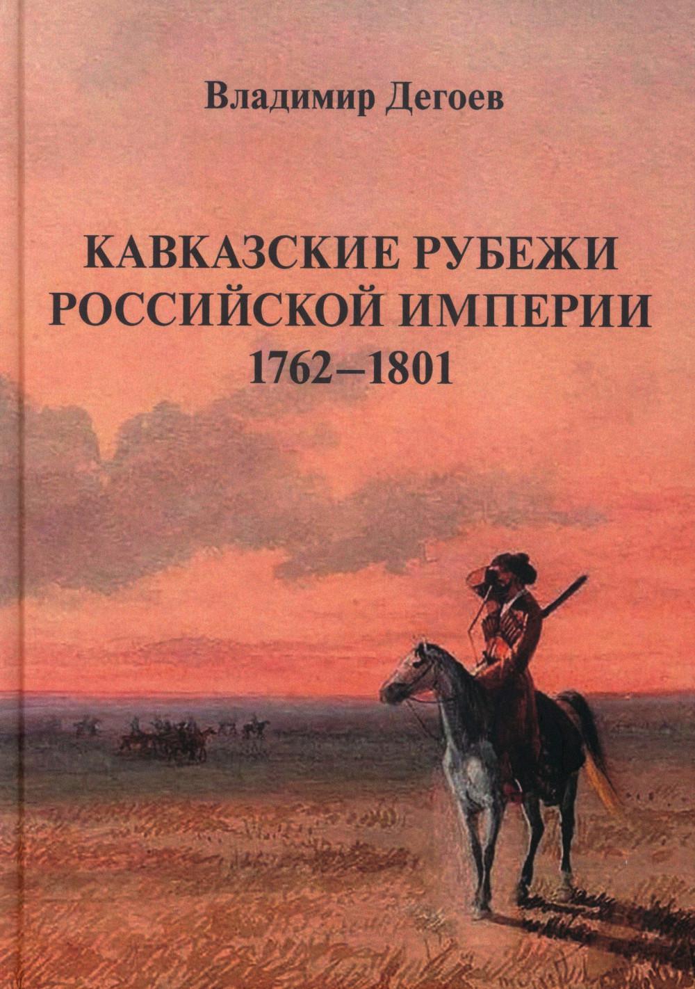 Кавказские рубежи Российской империи 1762 -1801: Исторические очерки. Дегоев В.В.