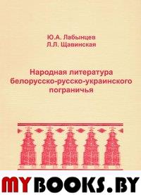 Лабынцев  Ю.А., Щавинская Л.Л. Народная литература белорусско-русско-украинского пограничья.. Лабынцев  Ю.А., Щавинская Л.Л.