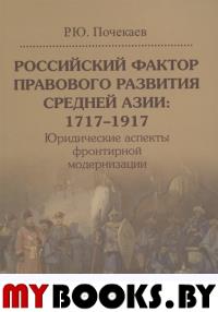 Российский фактор правового развития Средней Азии: 1717–1917. Юридические аспекты фронтирной модернизации. . Почекаев Р.Ю..