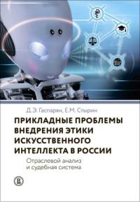 Прикладные проблемы внедрения этики искусственного интеллекта в России. Отраслевой анализ и судебная система. Гаспарян Д. Э., Стырин Е. М.