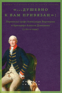 "...душевно к вам привязан". Переписка графа Александра Воронцова и бригадира Алексея Дьяконова (1780-е годы) / Сост. и науч. ред. М. Лавринович.