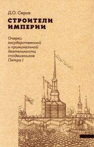 Строители Империи: Очерки государственной и криминальной деятельности сподвижников Петра I. Серов Д.О. Изд.2