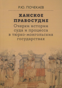 Ханское правосудие. Очерки истории суда и процесса в тюрко-монгольских государствах: От Чингис-хана до начала XX века. Почекаев Р.