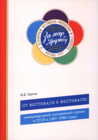 От фестиваля к фестивалю: международный молодежный туризм в СССР в 1957–1985 годах. Орлов И.Б.