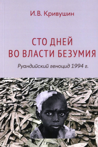 Сто дней во власти безумия: руандийский геноцид 1994 г. 3-е изд. Кривушин И.В.