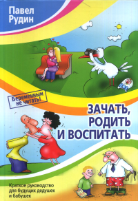 Зачать, родить и воспитать. Краткое руководство для будущих дедушек и бабушек. Рудин П.В.