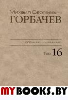 Собрание сочинений. Т.16. Сентябрь-ноябрь 1989. . Горбачев М.С.. Т.16