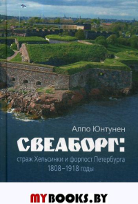 Свеаборг: страж Хельсинки и форпост Петербурга. 1808–1918 годы. . Юнтунен А..