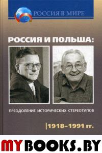 Россия и Польша: преодоление исторических стереотипов. 1918–1991 гг. . Коллектив авторов.