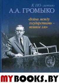 «Война между государствами – великое зло». К 110-летию А.А. Громыко. . Громыко А..