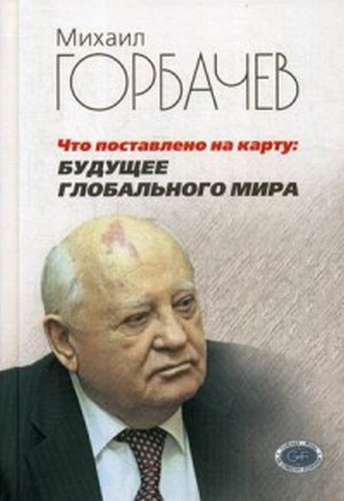 Что поставлено на карту: будущее глобального мира. Горбачев М.С.