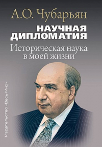 Научная дипломатия. Историческая наука в моей жизни. Чубарьян А.О.