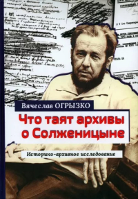 Что таят архивы о Солженицыне. Историко-архивное исследование. . Огрызко В.В..