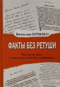 Факты без ретуши: Что мы не знаем о классиках советской литературы. . Огрызко В.В..