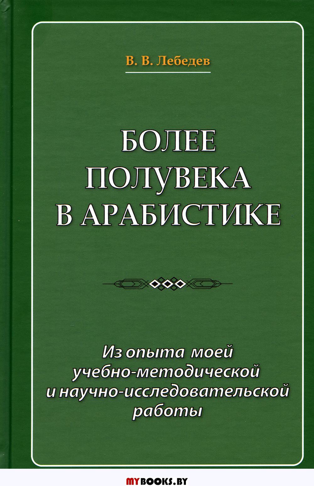 Более полувека в арабистике. Из опыта моей учебно-методической и научно-исследовательской работы. . Лебедев В.В.Восточная книга