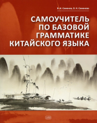 Самоучитель по базовой грамматике китайского языка. . Семенов В.И., Семенова О.Н.Восточная книга