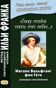 Иоганн Вольфганг фон Гете. «Гляжу сегодня сквозь очки любви...». Избранные стихотворения