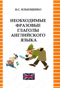 Необходимые фразовые глаголы английского языка. . Ильющенко Н.С.. Изд.2 , испр.