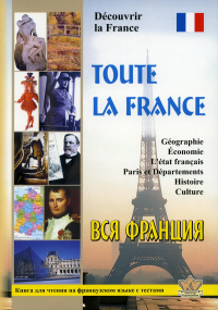 Toute la France. Decouvrir la France = Вся Франция. Откройте для себя Францию: книга для чтения на франц.яз. с тестами